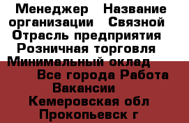 Менеджер › Название организации ­ Связной › Отрасль предприятия ­ Розничная торговля › Минимальный оклад ­ 20 000 - Все города Работа » Вакансии   . Кемеровская обл.,Прокопьевск г.